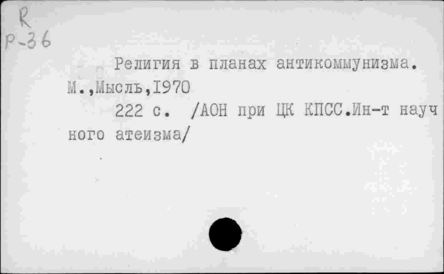 ﻿Религия в планах антикоммунизма.
М.»Мысль,1970
222 с. /АОН при ЦК КПСС.Ин-т науч ного атеизма/